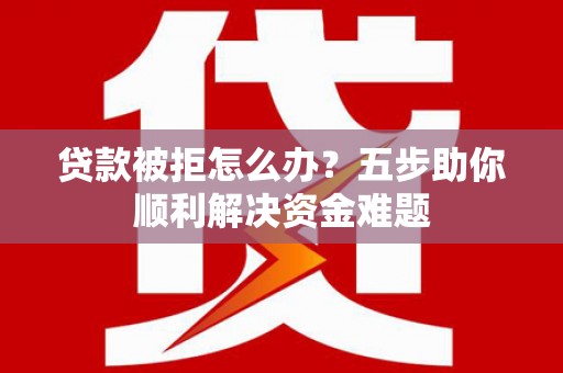 灌阳贷款被拒怎么办？五步助你顺利解决资金难题