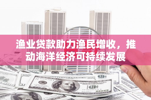 灌阳渔业贷款助力渔民增收，推动海洋经济可持续发展