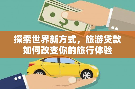 灌阳探索世界新方式，旅游贷款如何改变你的旅行体验