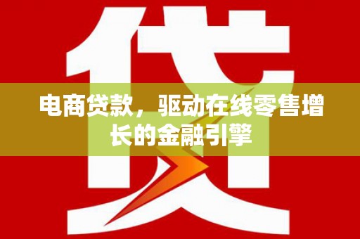 灌阳电商贷款，驱动在线零售增长的金融引擎