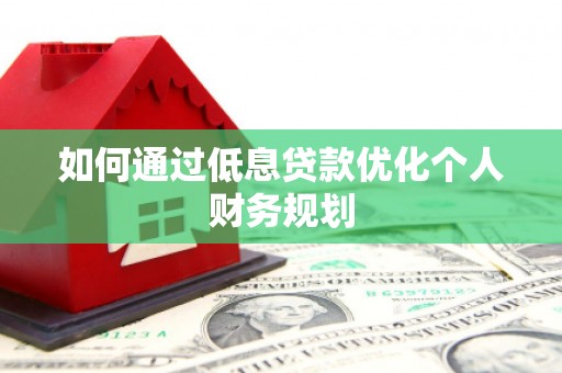 灌阳如何通过低息贷款优化个人财务规划