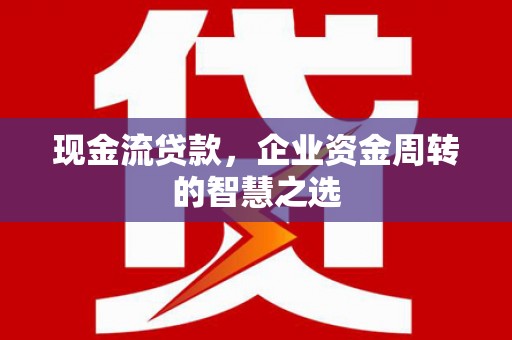 灌阳现金流贷款，企业资金周转的智慧之选