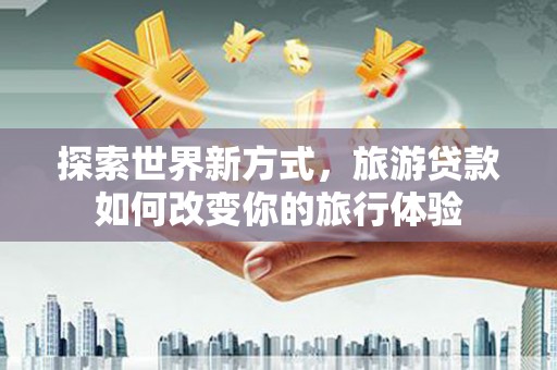 灌阳探索世界新方式，旅游贷款如何改变你的旅行体验
