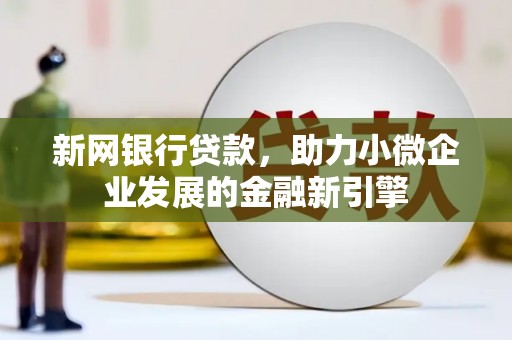 灌阳新网银行贷款，助力小微企业发展的金融新引擎