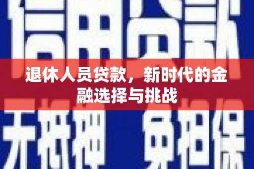 灌阳退休人员贷款，新时代的金融选择与挑战