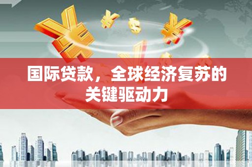 灌阳国际贷款，全球经济复苏的关键驱动力