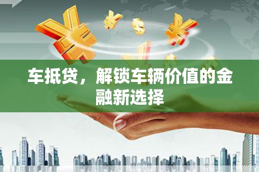 灌阳车抵贷，解锁车辆价值的金融新选择
