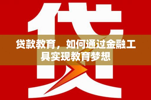 灌阳贷款教育，如何通过金融工具实现教育梦想