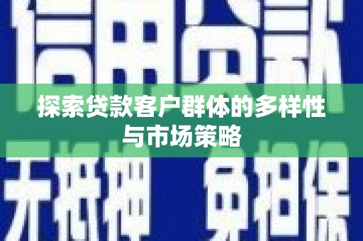 灌阳探索贷款客户群体的多样性与市场策略