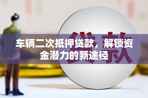 灌阳车辆二次抵押贷款，解锁资金潜力的新途径