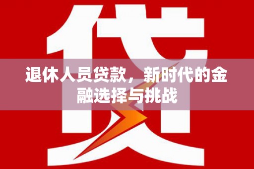灌阳退休人员贷款，新时代的金融选择与挑战
