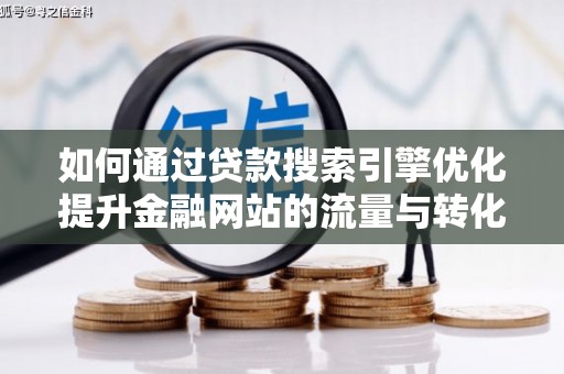 灌阳如何通过贷款搜索引擎优化提升金融网站的流量与转化率