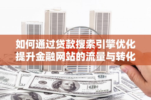 灌阳如何通过贷款搜索引擎优化提升金融网站的流量与转化率