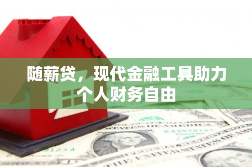 灌阳随薪贷，现代金融工具助力个人财务自由