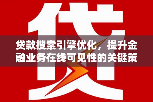 灌阳贷款搜索引擎优化，提升金融业务在线可见性的关键策略