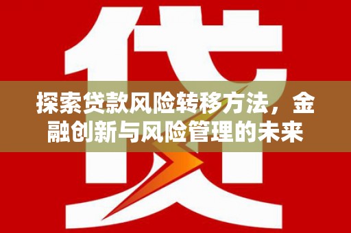 灌阳探索贷款风险转移方法，金融创新与风险管理的未来
