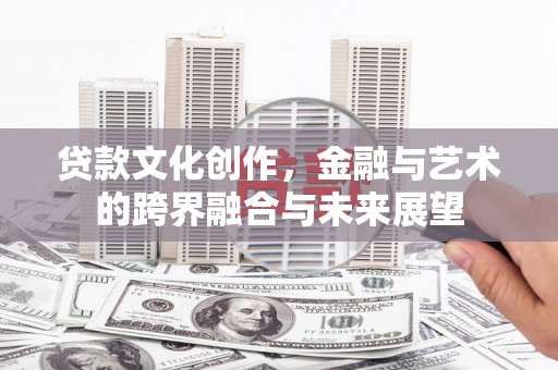 灌阳贷款文化创作，金融与艺术的跨界融合与未来展望