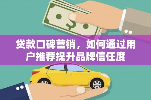 灌阳贷款口碑营销，如何通过用户推荐提升品牌信任度
