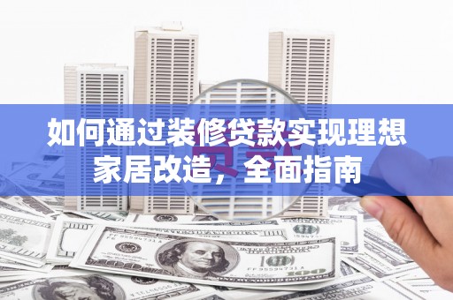 灌阳如何通过装修贷款实现理想家居改造，全面指南