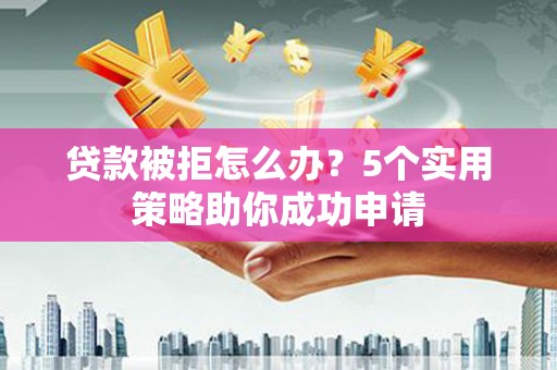 灌阳贷款被拒怎么办？5个实用策略助你成功申请