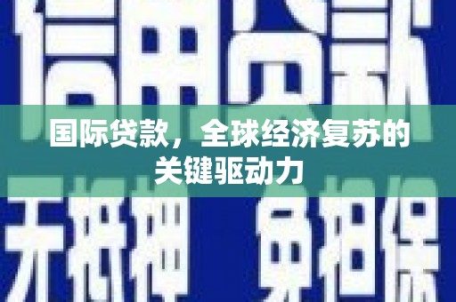 灌阳国际贷款，全球经济复苏的关键驱动力