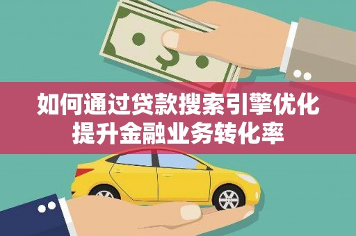 灌阳如何通过贷款搜索引擎优化提升金融业务转化率