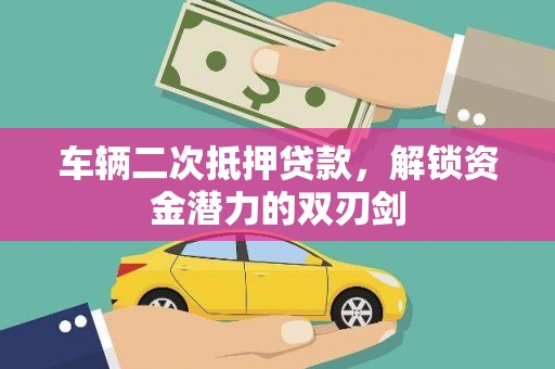 灌阳车辆二次抵押贷款，解锁资金潜力的双刃剑