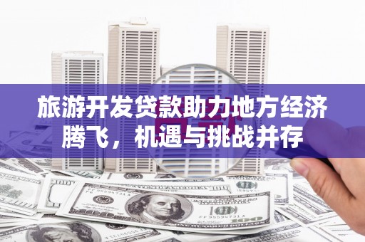 灌阳旅游开发贷款助力地方经济腾飞，机遇与挑战并存