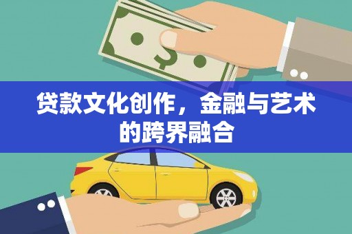 灌阳贷款文化创作，金融与艺术的跨界融合