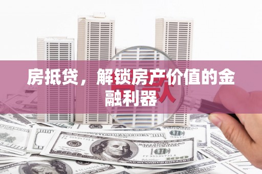 灌阳房抵贷，解锁房产价值的金融利器