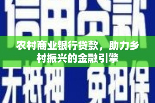 灌阳农村商业银行贷款，助力乡村振兴的金融引擎