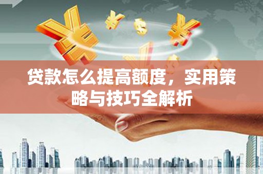 灌阳贷款怎么提高额度，实用策略与技巧全解析