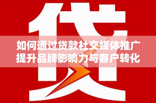 灌阳如何通过贷款社交媒体推广提升品牌影响力与客户转化率