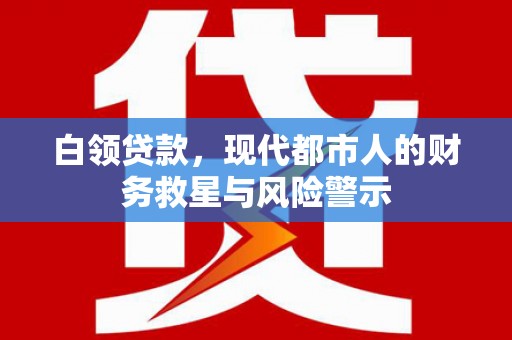 灌阳白领贷款，现代都市人的财务救星与风险警示