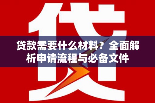 灌阳贷款需要什么材料？全面解析申请流程与必备文件