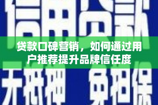 灌阳贷款口碑营销，如何通过用户推荐提升品牌信任度