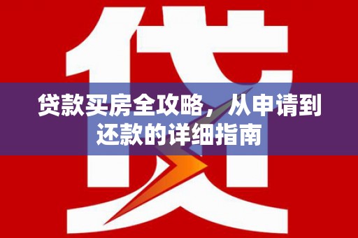 灌阳贷款买房全攻略，从申请到还款的详细指南