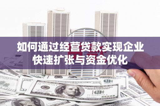 灌阳如何通过经营贷款实现企业快速扩张与资金优化