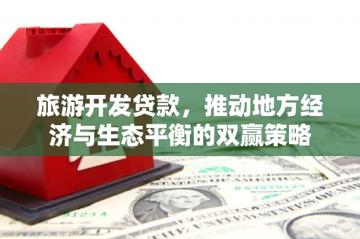灌阳旅游开发贷款，推动地方经济与生态平衡的双赢策略