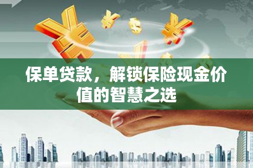 灌阳保单贷款，解锁保险现金价值的智慧之选
