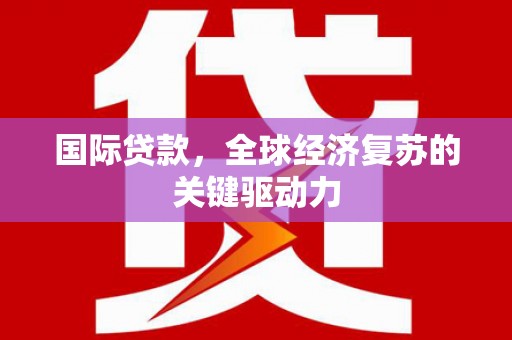 灌阳国际贷款，全球经济复苏的关键驱动力