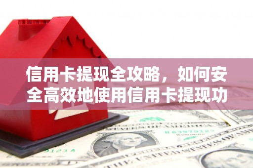 灌阳信用卡提现全攻略，如何安全高效地使用信用卡提现功能