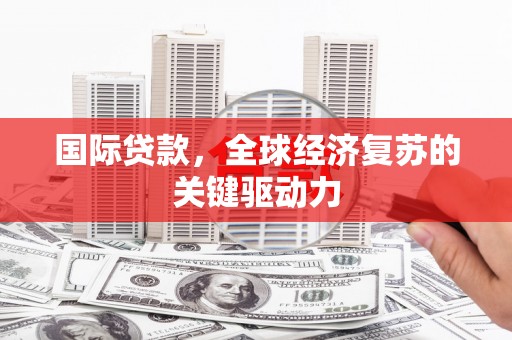 灌阳国际贷款，全球经济复苏的关键驱动力