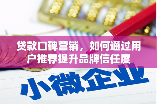 灌阳贷款口碑营销，如何通过用户推荐提升品牌信任度
