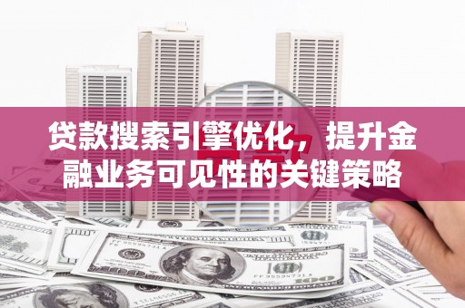 灌阳贷款搜索引擎优化，提升金融业务可见性的关键策略
