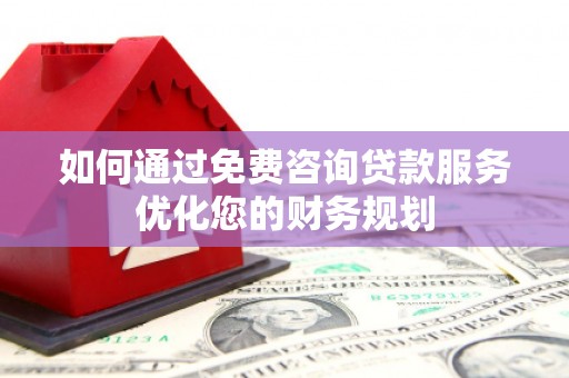 灌阳如何通过免费咨询贷款服务优化您的财务规划