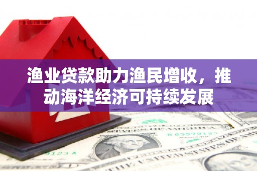 灌阳渔业贷款助力渔民增收，推动海洋经济可持续发展