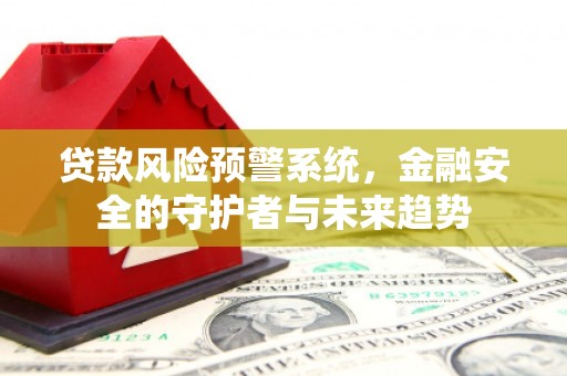 灌阳贷款风险预警系统，金融安全的守护者与未来趋势