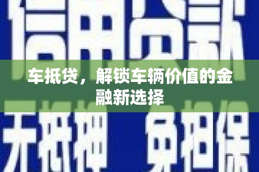 灌阳车抵贷，解锁车辆价值的金融新选择