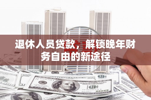灌阳退休人员贷款，解锁晚年财务自由的新途径